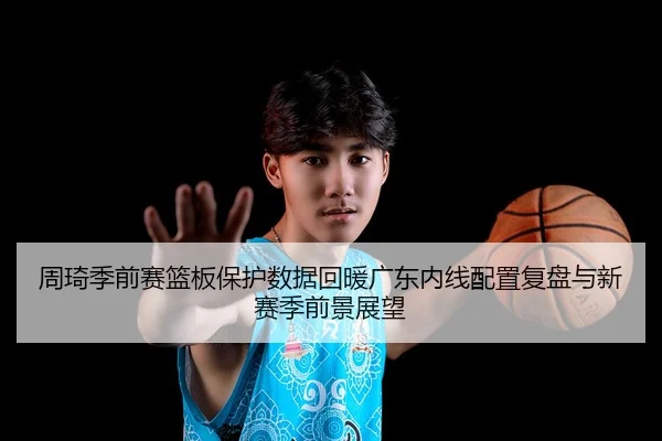 周琦季前赛篮板保护数据回暖广东内线配置复盘与新赛季前景展望