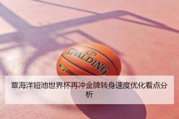 覃海洋短池世界杯再冲金牌转身速度优化看点分析